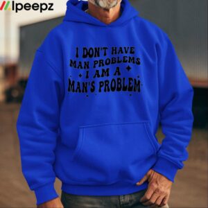 I Dont Have Man Problems I Am A Mans Problem Shirt