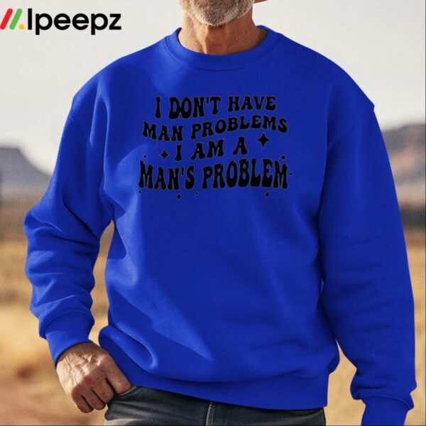 I Dont Have Man Problems I Am A Mans Problem Shirt