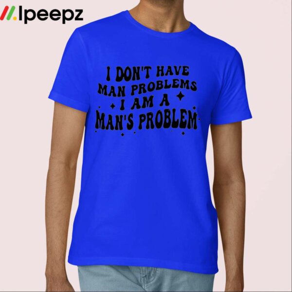 I Dont Have Man Problems I Am A Mans Problem Shirt