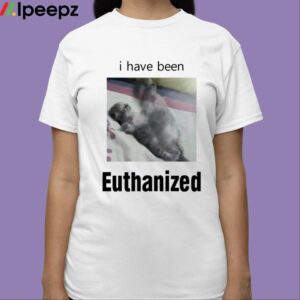 I Have Been Euthanized Shirt