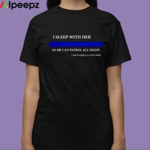 I Sleep With Her So He Can Patrol All Night I Am Fucking A Cops Wife Shirt