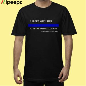 I Sleep With Her So He Can Patrol All Night I Am Fucking A Cops Wife Shirt