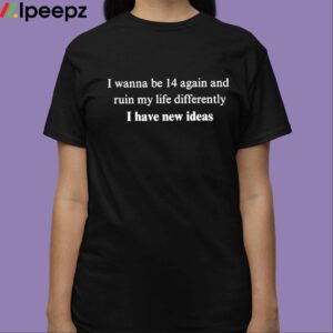 I Wanna Be 14 Again And Ruin My Life Differently I Have New Ideas Shirt