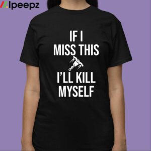 If I Miss This I'll Kill Myself Shirt