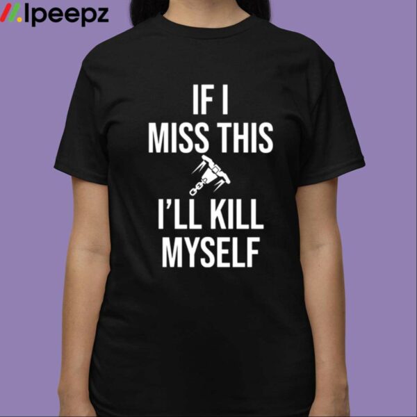 If I Miss This I’ll Kill Myself Shirt