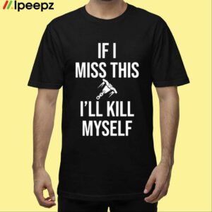 If I Miss This I’ll Kill Myself Shirt