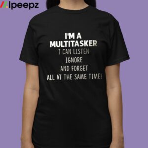 Im A Multitasker I Can Listen Ignore And Forget All At The Same Time Shirt