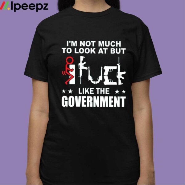 Im Not Much To Look At But Like The Government Shirt