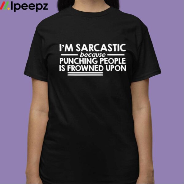 Im Sarcastic Because Punching People Is Frowned Upon Shirt