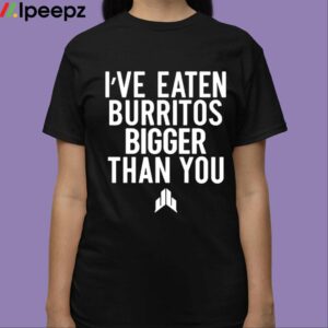 Ive Eaten Burritos Bigger Than You Shirt