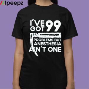 Ive Got 99 Problems But Anesthesia Aint One Shirt