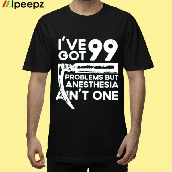 Ive Got 99 Problems But Anesthesia Aint One Shirt