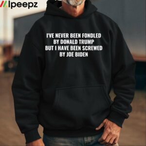 Ive Never Been Fondled By Donald Trump But I Have Been Screwed By Joe Biden Shirt 1