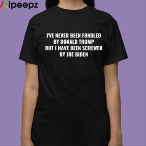 Ive Never Been Fondled By Donald Trump But I Have Been Screwed By Joe Biden Shirt 3