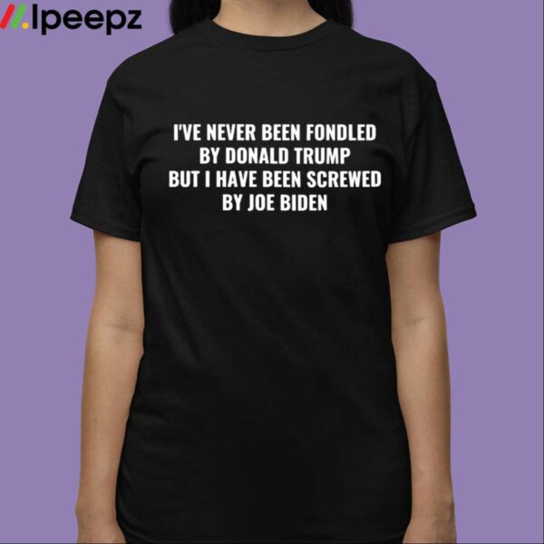 Ive Never Been Fondled By Donald Trump But I Have Been Screwed By Joe Biden Shirt