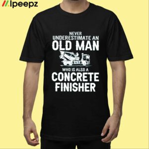 Never Underestimate An Old Man Who Is Also A Concrete Finisher Shirt