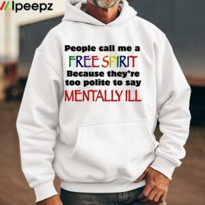 People Call Me A Free Spirit Because Theyre Too Polite To Say Mentally Ill Shirt 1