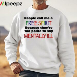 People Call Me A Free Spirit Because Theyre Too Polite To Say Mentally Ill Shirt 2