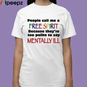 People Call Me A Free Spirit Because Theyre Too Polite To Say Mentally Ill Shirt 3