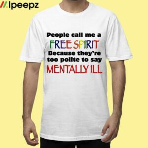 People Call Me A Free Spirit Because Theyre Too Polite To Say Mentally Ill Shirt