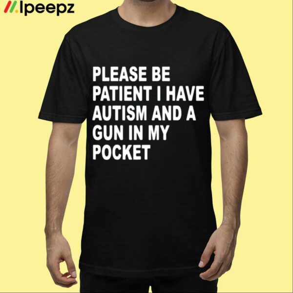 Please Be Patient I Have Autism And A Gun In My Pocket Shirt