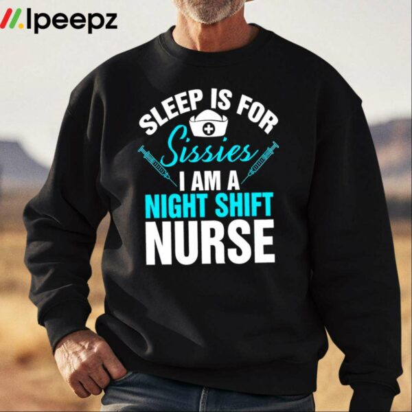 Sleep Is For Sissies I Am A Night Shift Nurse Shirt