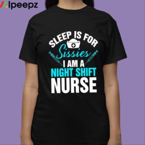 Sleep Is For Sissies I Am A Night Shift Nurse Shirt