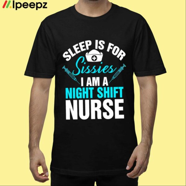 Sleep Is For Sissies I Am A Night Shift Nurse Shirt