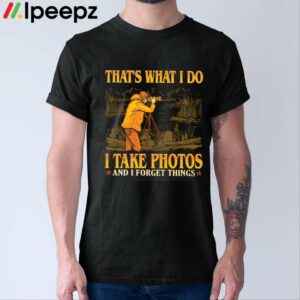 Thats What I Do I Take Photos And I Forget Things Shirt