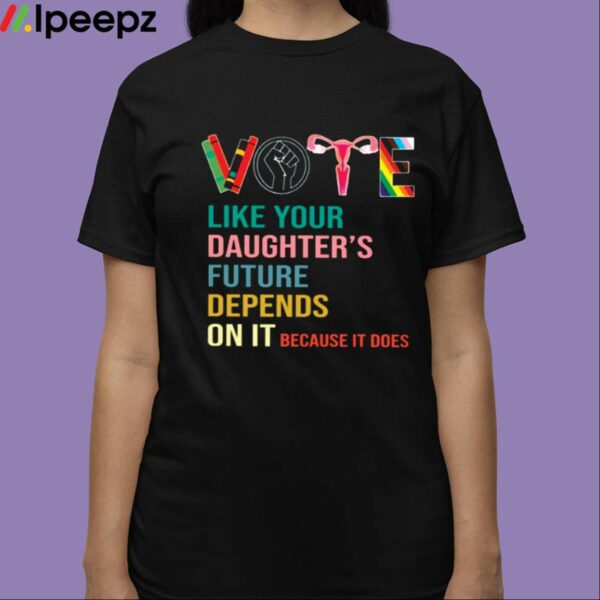 Vote Like Your Daughters Future Depends On It Because It Does Human Rights Shirt