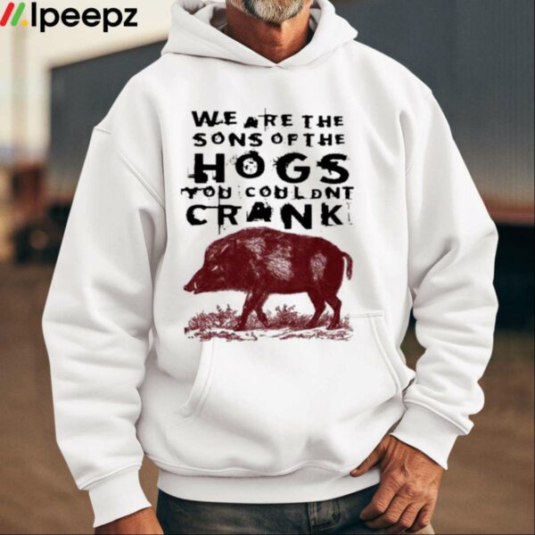 We Are The Sons Of The Hogs You Wouldnt Crank Shirt