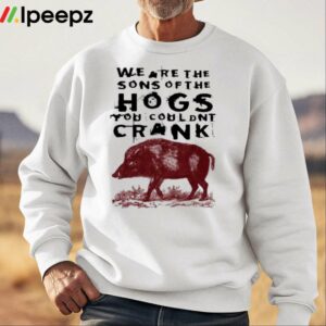 We Are The Sons Of The Hogs You Wouldnt Crank Shirt
