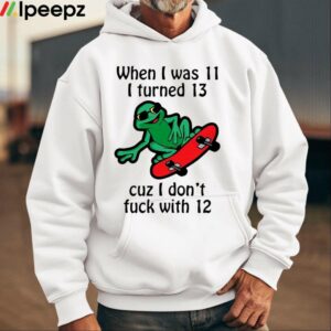 When I Was 11 I Turned 13 Cuz I Dont Fuck With 12 Shirt