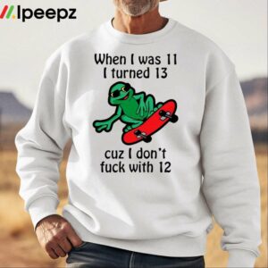 When I Was 11 I Turned 13 Cuz I Dont Fuck With 12 Shirt