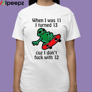 When I Was 11 I Turned 13 Cuz I Dont Fuck With 12 Shirt