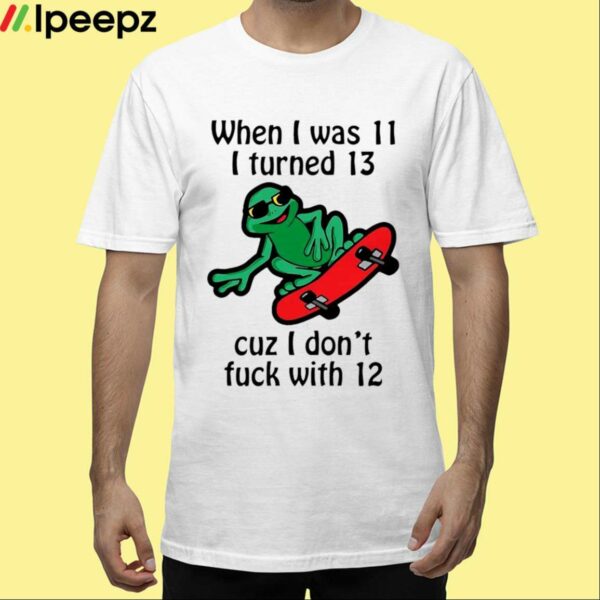 When I Was 11 I Turned 13 Cuz I Dont Fuck With 12 Shirt