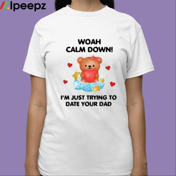 Woah Calm Down Im Just Trying To Date Your Dad Shirt