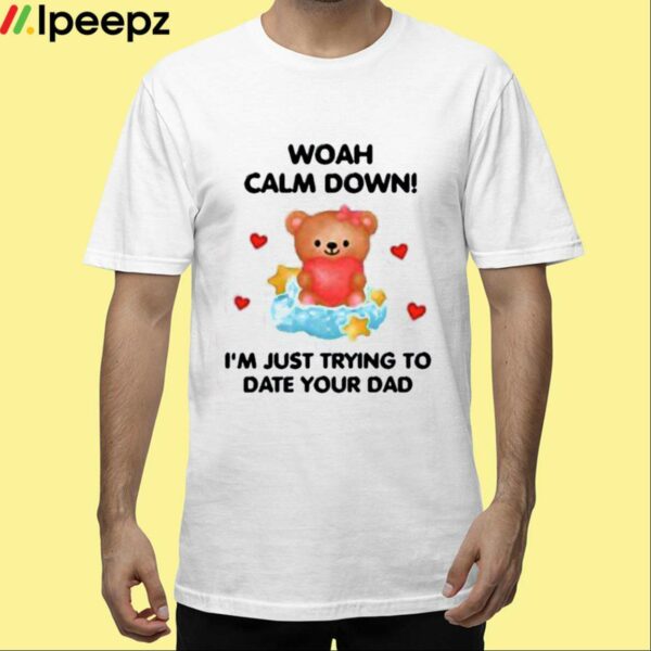 Woah Calm Down Im Just Trying To Date Your Dad Shirt