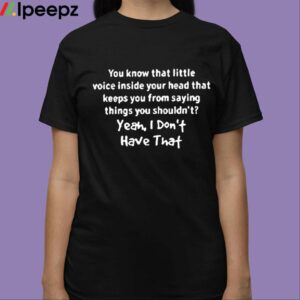 You Know That Little Voice Inside Your Head That Keeps You From Saying Things You Shouldnt Shirt 3
