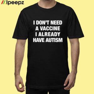 I Dont Need A Vaccine I Already Have Autism Shirt