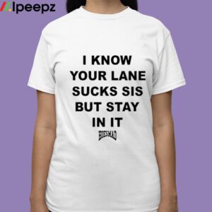 I Know Your Lane Sucks Sis But Stay In It Hoesmad Shirt